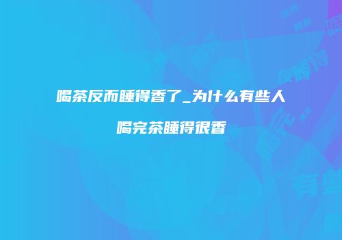 喝茶反而睡得香了_为什么有些人喝完茶睡得很香