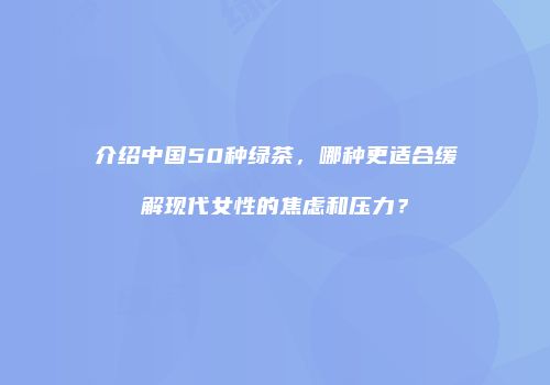 介绍中国50种绿茶，哪种更适合缓解现代女性的焦虑和压力？