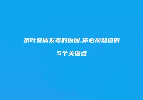 茶叶变质发霉的原因,你必须知道的5个关键点