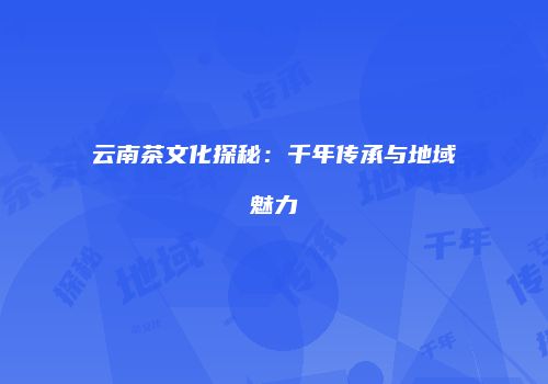 云南茶文化探秘：千年传承与地域魅力