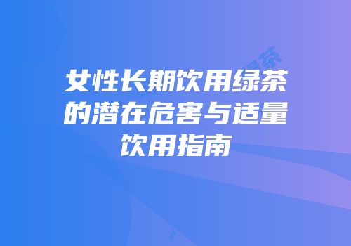 女性长期饮用绿茶的潜在危害与适量饮用指南