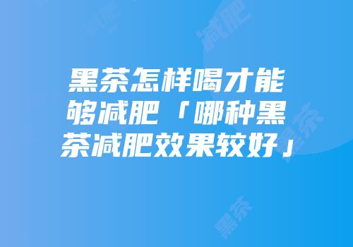 黑茶怎样喝才能够减肥「哪种黑茶减肥效果较好」