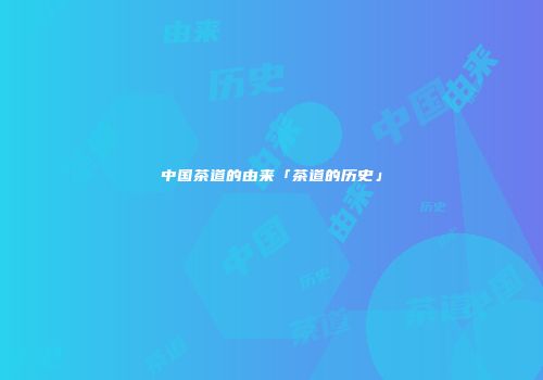中国茶道的由来「茶道的历史」