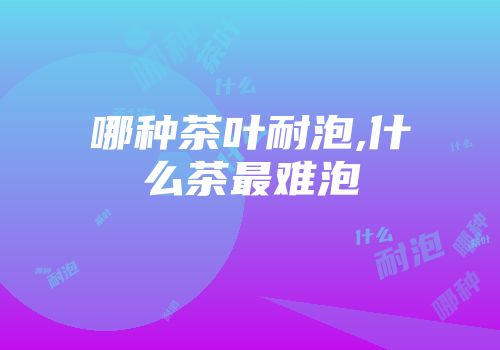 哪种茶叶耐泡,什么茶最难泡