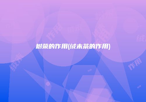 树荣的作用(绒末茶的作用)