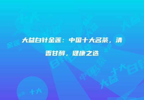 大益白针金莲：中国十大名茶，清香甘醇，健康之选