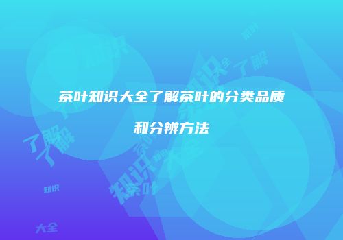 茶叶知识大全了解茶叶的分类品质和分辨方法