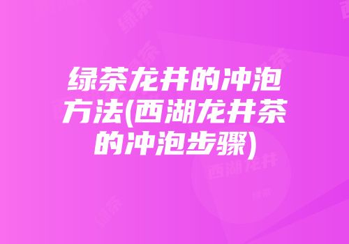 绿茶龙井的冲泡方法(西湖龙井茶的冲泡步骤)