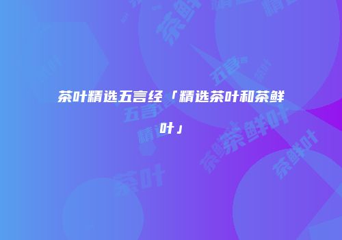 茶叶精选五言经「精选茶叶和茶鲜叶」