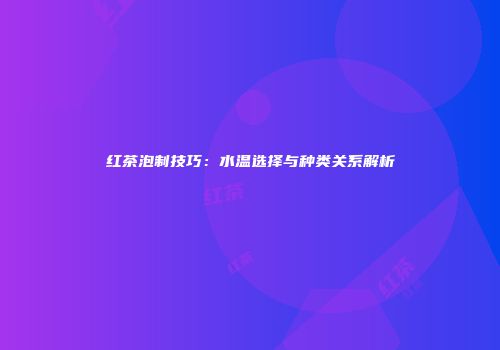 红茶泡制技巧：水温选择与种类关系解析