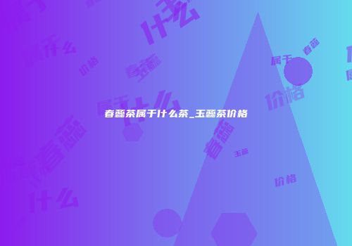 春蕊茶属于什么茶_玉蕊茶价格