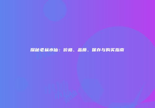 探秘老枞水仙：价格、品质、保存与购买指南