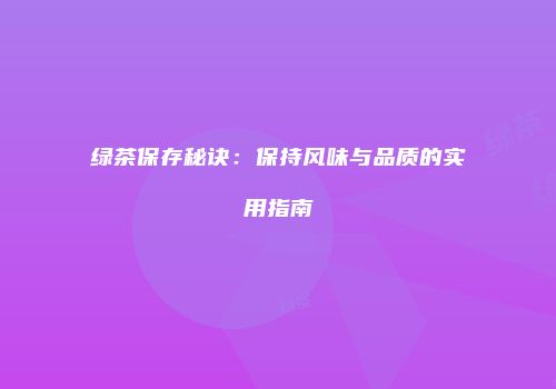 绿茶保存秘诀：保持风味与品质的实用指南