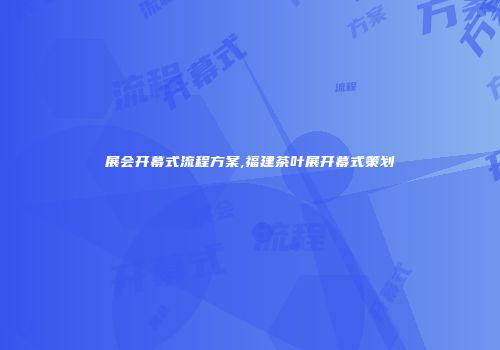 展会开幕式流程方案,福建茶叶展开幕式策划