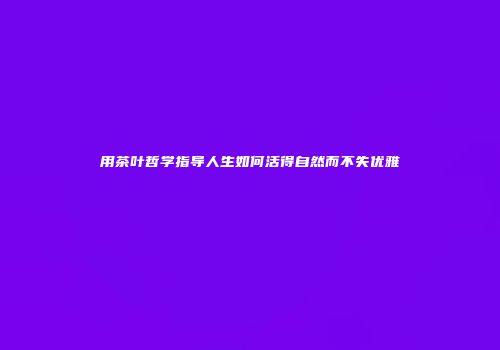 用茶叶哲学指导人生如何活得自然而不失优雅