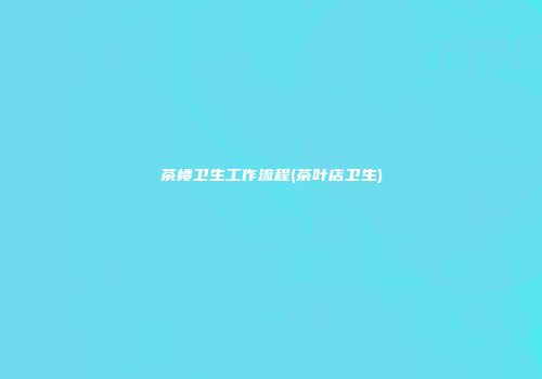 茶楼卫生工作流程(茶叶店卫生)