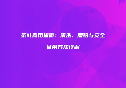 茶叶食用指南：清洗、磨粉与安全食用方法详解