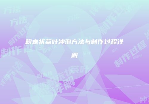 粉末状茶叶冲泡方法与制作过程详解