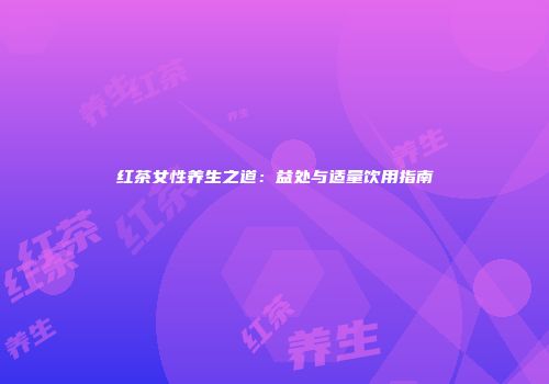 红茶女性养生之道：益处与适量饮用指南
