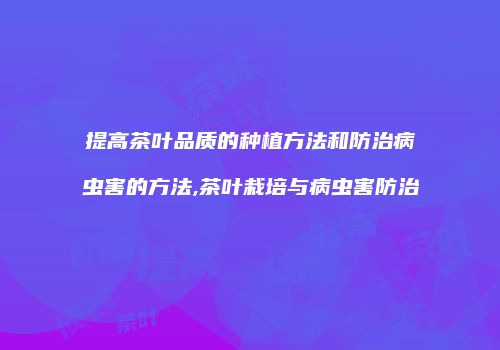 提高茶叶品质的种植方法和防治病虫害的方法,茶叶栽培与病虫害防治