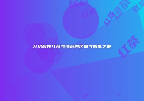 介绍碧螺红茶与绿茶的区别与相似之处