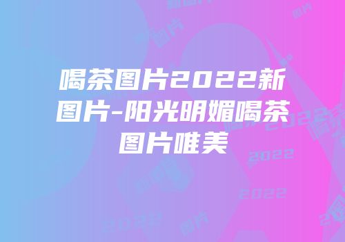 喝茶图片2022新图片-阳光明媚喝茶图片唯美