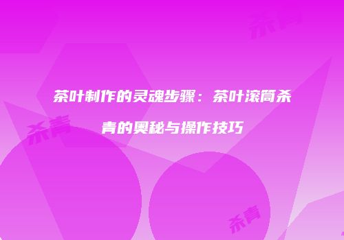 茶叶制作的灵魂步骤：茶叶滚筒杀青的奥秘与操作技巧