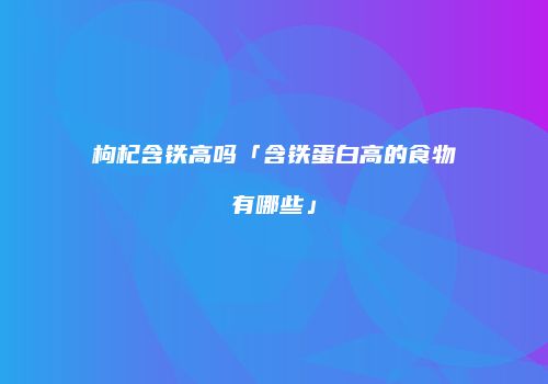 枸杞含铁高吗「含铁蛋白高的食物有哪些」