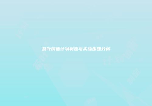 茶叶销售计划制定与实施步骤分析