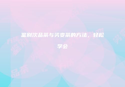 鉴别次品茶与劣变茶的方法，轻松学会