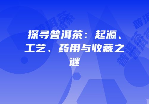 探寻普洱茶：起源、工艺、药用与收藏之谜