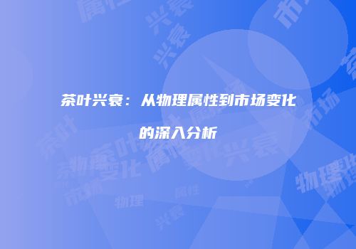 茶叶兴衰：从物理属性到市场变化的深入分析
