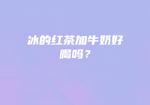 冰的红茶加牛奶好喝吗？