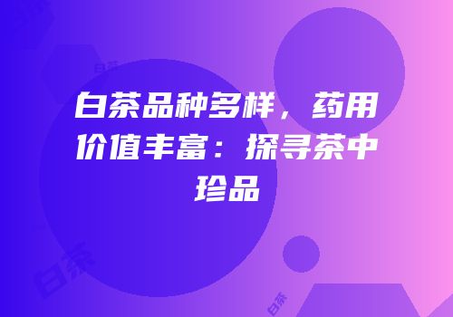 白茶品种多样，药用价值丰富：探寻茶中珍品