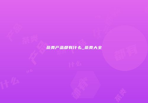 茶类产品都有什么_茶类大全