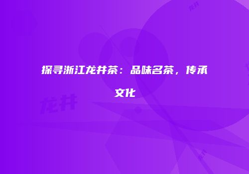 探寻浙江龙井茶：品味名茶，传承文化