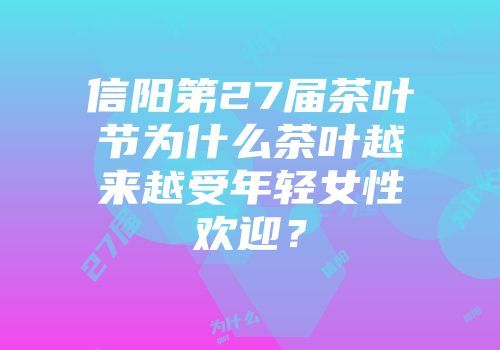 信阳第27届茶叶节为什么茶叶越来越受年轻女性欢迎？