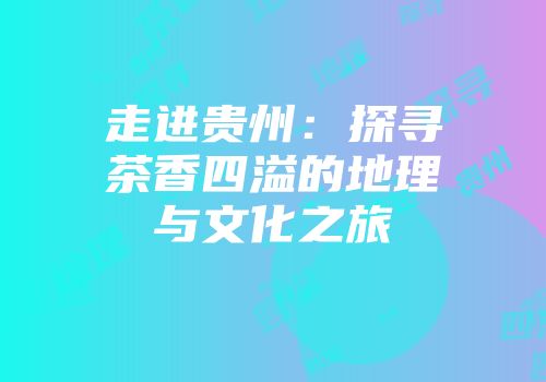 走进贵州：探寻茶香四溢的地理与文化之旅