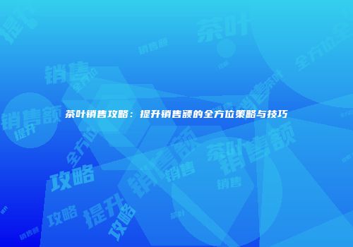 茶叶销售攻略：提升销售额的全方位策略与技巧