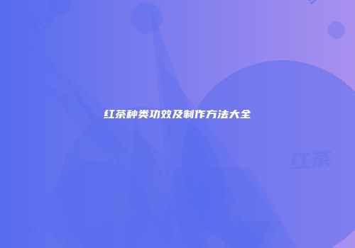 红茶种类功效及制作方法大全