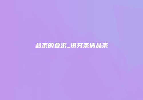 品茶的要求_讲究茶请品茶