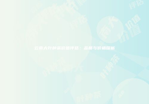 云南大叶种茶价值评估：品质与价格探析