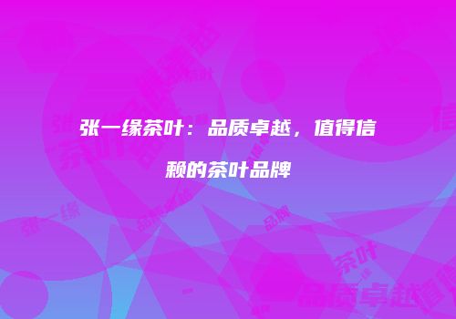 张一缘茶叶：品质卓越，值得信赖的茶叶品牌