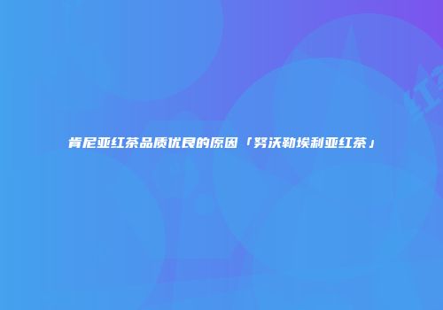 肯尼亚红茶品质优良的原因「努沃勒埃利亚红茶」
