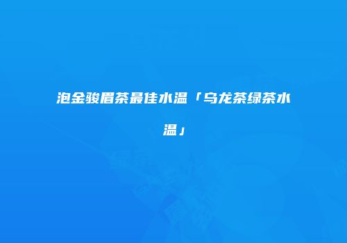 泡金骏眉茶最佳水温「乌龙茶绿茶水温」