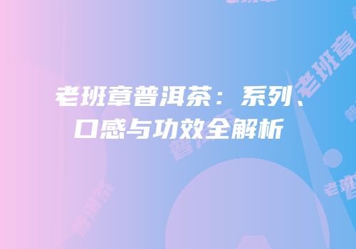 老班章普洱茶：系列、口感与功效全解析
