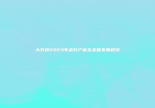 大竹县2023年茶叶产业生态圈发展规划