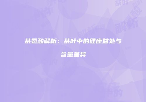 茶氨酸解析：茶叶中的健康益处与含量差异