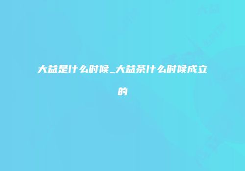 大益是什么时候_大益茶什么时候成立的