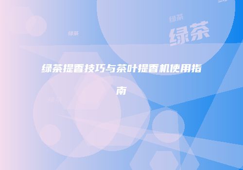 绿茶提香技巧与茶叶提香机使用指南